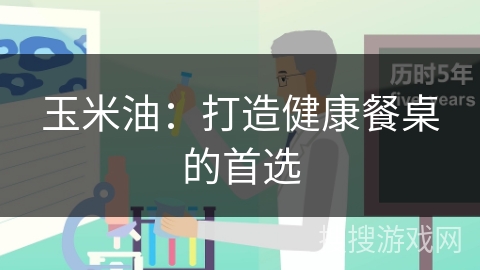 玉米油:打造健康餐桌的首选