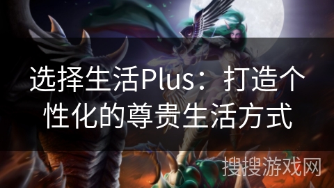 选择生活Plus：打造个性化的尊贵生活方式