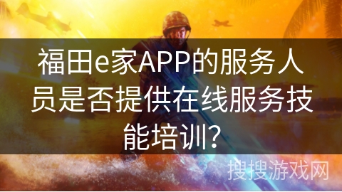 福田e家APP的服务人员是否提供在线服务技能培训？