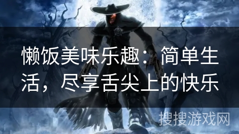 懒饭美味乐趣:简单生活,尽享舌尖上的快乐 懒饭美味乐趣:简单生活,尽享舌尖上的快乐