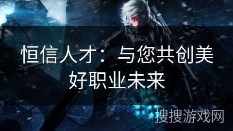 恒信人才：与您共创美好职业未来