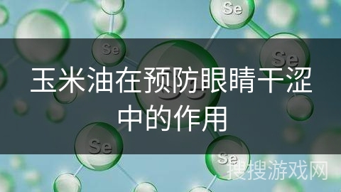 玉米油在预防眼睛干涩中的作用