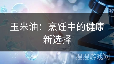 玉米油：烹饪中的健康新选择