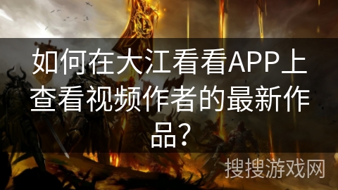 如何在大江看看APP上查看视频作者的最新作品？