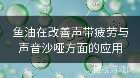 鱼油在改善声带疲劳与声音沙哑方面的应用