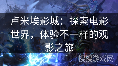 卢米埃影城：探索电影世界，体验不一样的观影之旅