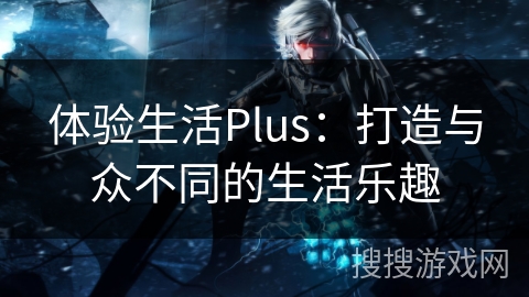 体验生活Plus：打造与众不同的生活乐趣
