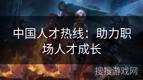 中国人才热线：助力职场人才成长