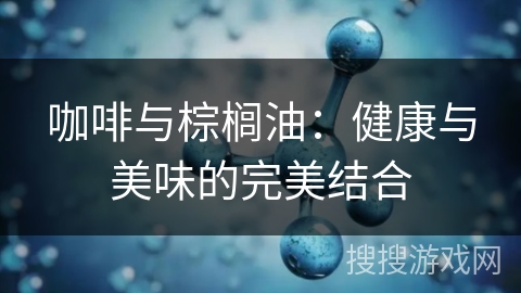 咖啡与棕榈油：健康与美味的完美结合