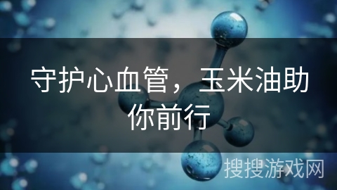 守护心血管，玉米油助你前行