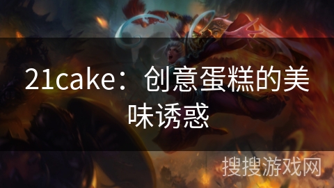 21cake：创意蛋糕的美味诱惑