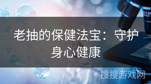 老抽的保健法宝：守护身心健康