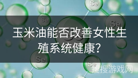 玉米油能否改善女性生殖系统健康？