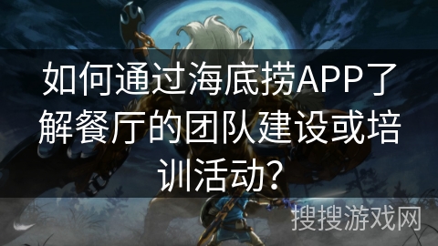 如何通过海底捞APP了解餐厅的团队建设或培训活动？