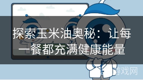 探索玉米油奥秘：让每一餐都充满健康能量