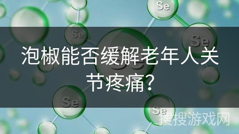 泡椒能否缓解老年人关节疼痛？