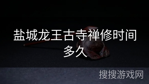 盐城龙王古寺禅修时间多久 盐城龙王古寺禅修时间多久