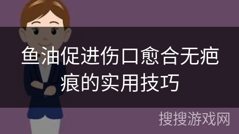 鱼油促进伤口愈合无疤痕的实用技巧
