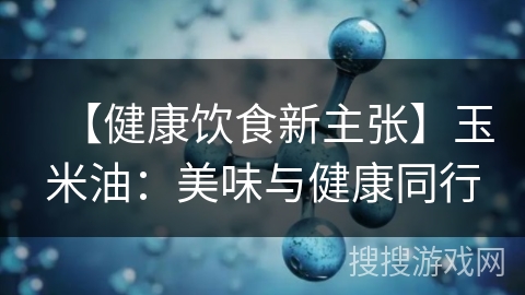 【健康饮食新主张】玉米油:美味与健康同行