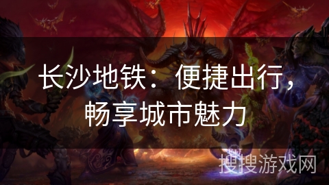 长沙地铁:便捷出行,畅享城市魅力 长沙地铁:便捷出行,畅享城市魅力