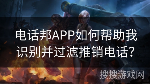 电话邦APP如何帮助我识别并过滤推销电话? 电话邦APP如何帮助我识别并过滤推销电话?