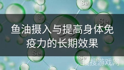 鱼油摄入与提高身体免疫力的长期效果