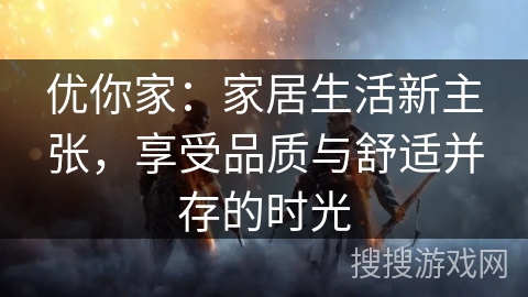 优你家:家居生活新主张,享受品质与舒适并存的时光 优你家:家居生活新主张,享受品质与舒适并存的时光