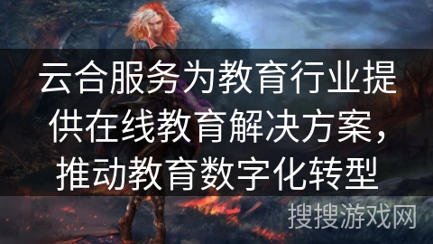 云合服务为教育行业提供在线教育解决方案，推动教育数字化转型