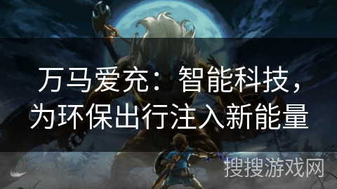 万马爱充：智能科技，为环保出行注入新能量