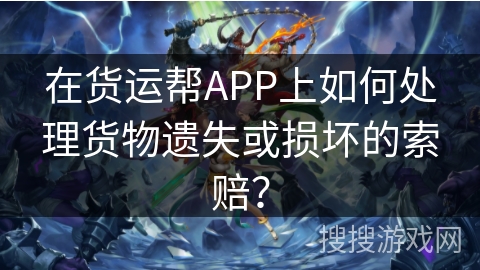 在货运帮APP上如何处理货物遗失或损坏的索赔？