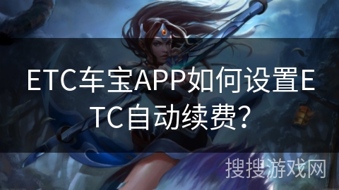 ETC车宝APP如何设置ETC自动续费? ETC车宝APP如何设置ETC自动续费?