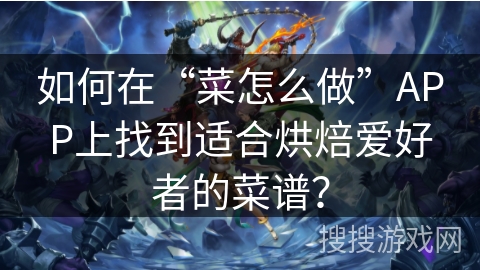 如何在“菜怎么做”APP上找到适合烘焙爱好者的菜谱？