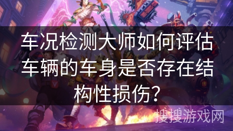 车况检测大师如何评估车辆的车身是否存在结构性损伤？