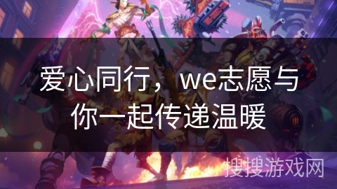 爱心同行，we志愿与你一起传递温暖