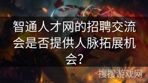智通人才网的招聘交流会是否提供人脉拓展机会？