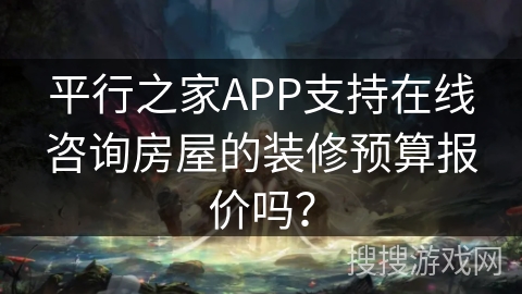 平行之家APP支持在线咨询房屋的装修预算报价吗？