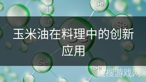 玉米油在料理中的创新应用