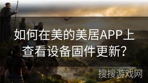 如何在美的美居APP上查看设备固件更新？