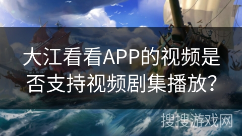 大江看看APP的视频是否支持视频剧集播放？