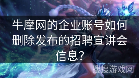 牛摩网的企业账号如何删除发布的招聘宣讲会信息？