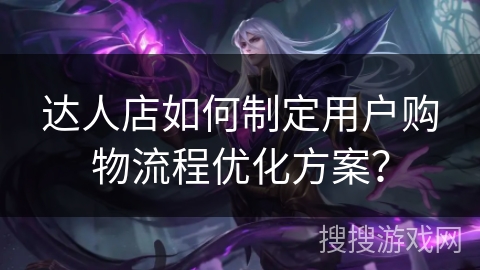达人店如何制定用户购物流程优化方案？