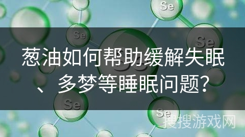 葱油如何帮助缓解失眠、多梦等睡眠问题？