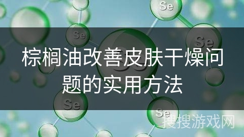 棕榈油改善皮肤干燥问题的实用方法