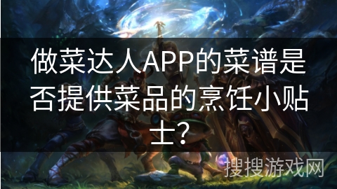 做菜达人APP的菜谱是否提供菜品的烹饪小贴士？