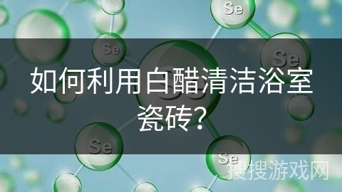 如何利用白醋清洁浴室瓷砖？