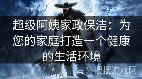 超级阿姨家政保洁：为您的家庭打造一个健康的生活环境