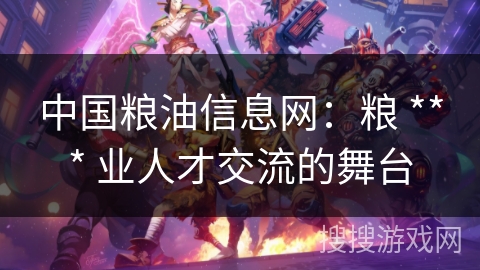 中国粮油信息网：粮 *** 业人才交流的舞台