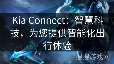 Kia Connect：智慧科技，为您提供智能化出行体验