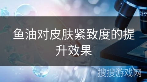 鱼油对皮肤紧致度的提升效果