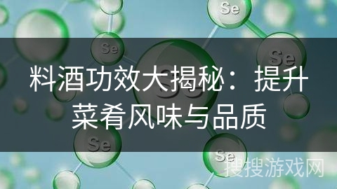 料酒功效大揭秘：提升菜肴风味与品质